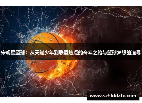 宋明星篮球：从天赋少年到联盟焦点的奋斗之路与篮球梦想的追寻