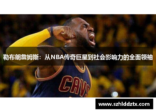 勒布朗詹姆斯：从NBA传奇巨星到社会影响力的全面领袖