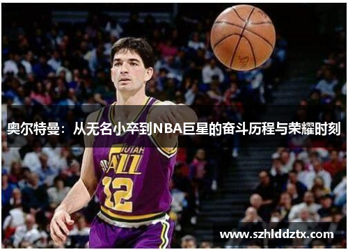 奥尔特曼：从无名小卒到NBA巨星的奋斗历程与荣耀时刻