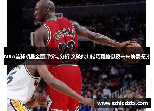 NBA篮球明星全面评价与分析 突破能力技巧风格以及未来前景探讨